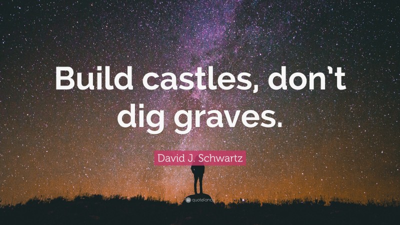 David J. Schwartz Quote: “Build castles, don’t dig graves.”