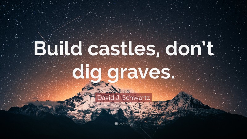 David J. Schwartz Quote: “Build castles, don’t dig graves.”