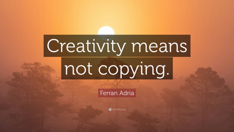 Ferran Adria Quote: “Creativity means not copying.”