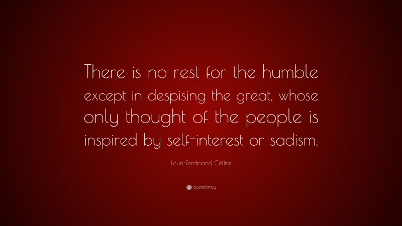 Louis-Ferdinand Céline Quote: “There is no rest for the humble except in despising the great, whose only thought of the people is inspired by self-interest or sadism.”