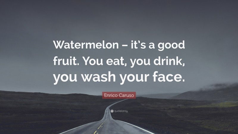 Enrico Caruso Quote: “Watermelon – it’s a good fruit. You eat, you drink, you wash your face.”