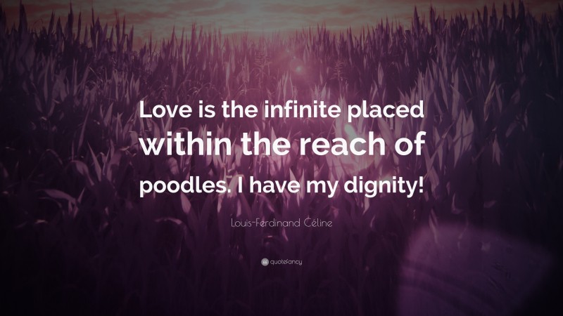 Louis-Ferdinand Céline Quote: “Love is the infinite placed within the reach of poodles. I have my dignity!”