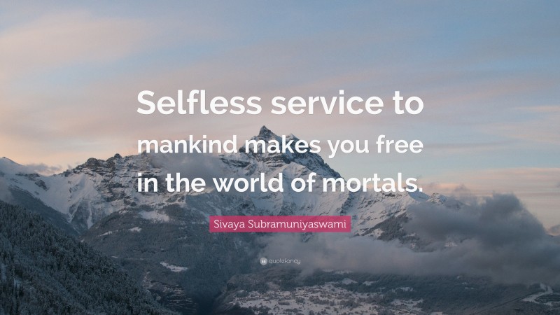 Sivaya Subramuniyaswami Quote: “Selfless service to mankind makes you free in the world of mortals.”