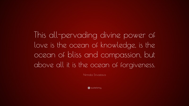 Nirmala Srivastava Quote: “This all-pervading divine power of love is the ocean of knowledge, is the ocean of bliss and compassion, but above all it is the ocean of forgiveness.”
