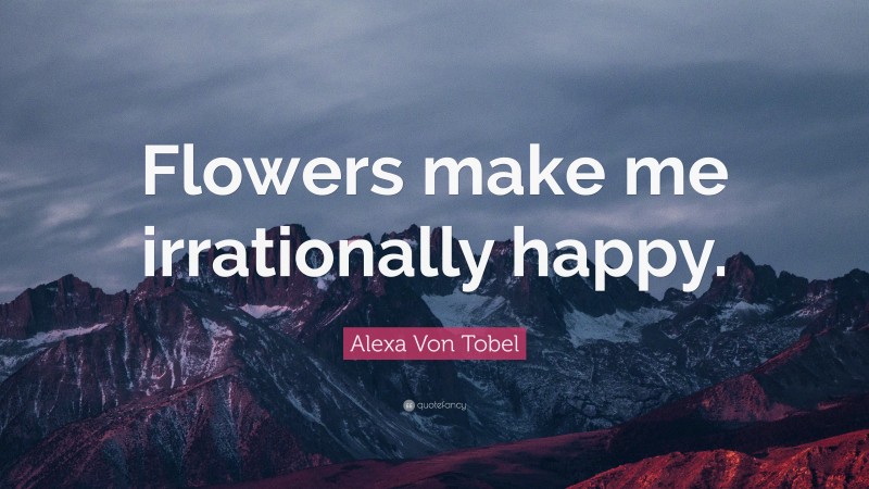 Alexa Von Tobel Quote: “Flowers make me irrationally happy.”