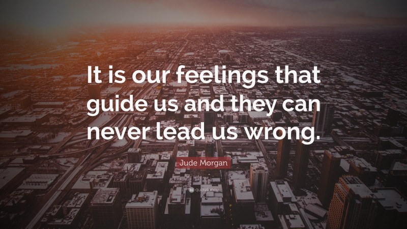 Jude Morgan Quote: “It is our feelings that guide us and they can never lead us wrong.”