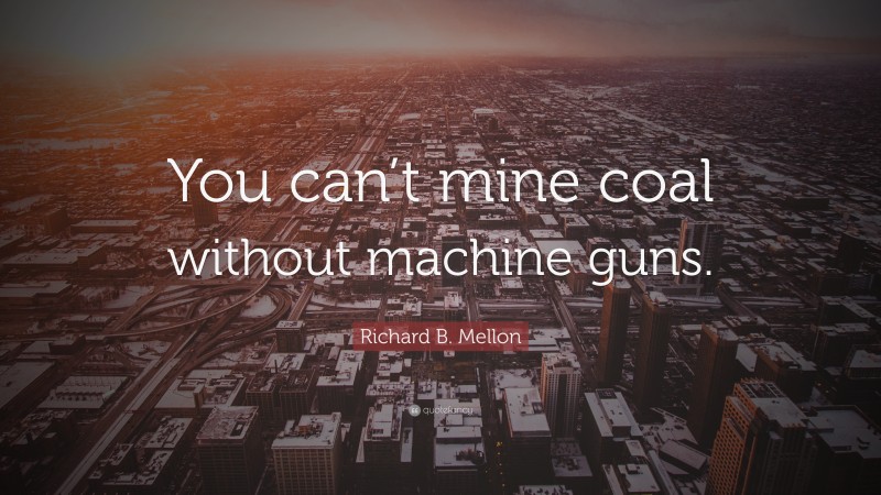 Richard B. Mellon Quote: “You can’t mine coal without machine guns.”