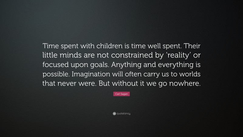 Carl Sagan Quote: “Time spent with children is time well spent. Their little minds are not constrained by ‘reality’ or focused upon goals. Anything and everything is possible. Imagination will often carry us to worlds that never were. But without it we go nowhere.”