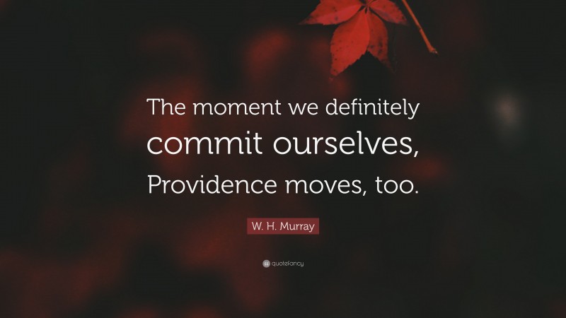 W. H. Murray Quote: “The moment we definitely commit ourselves, Providence moves, too.”