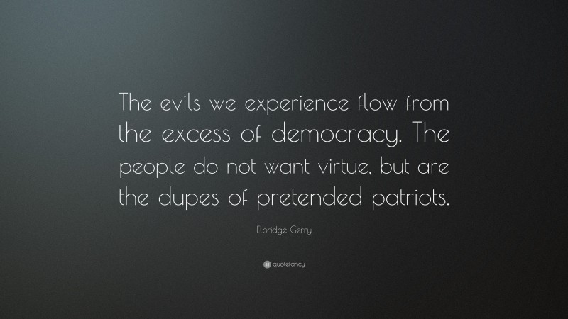 Elbridge Gerry Quote: “The evils we experience flow from the excess of democracy. The people do not want virtue, but are the dupes of pretended patriots.”