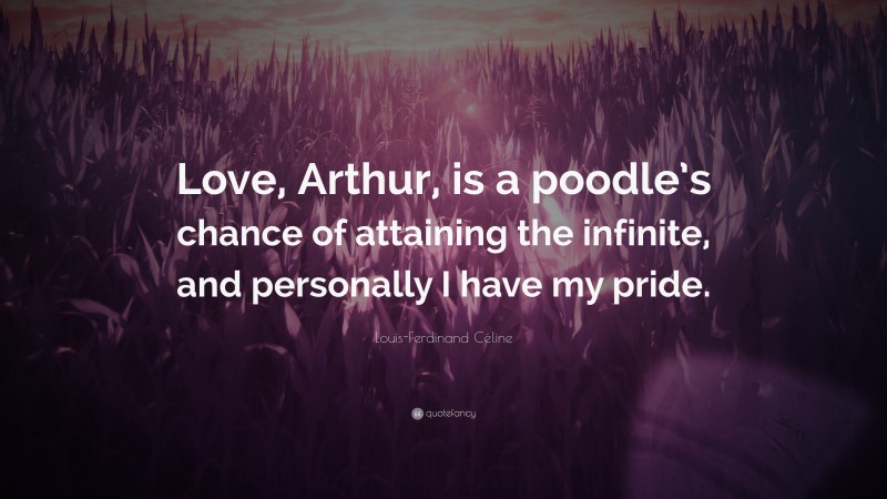 Louis-Ferdinand Céline Quote: “Love, Arthur, is a poodle’s chance of attaining the infinite, and personally I have my pride.”