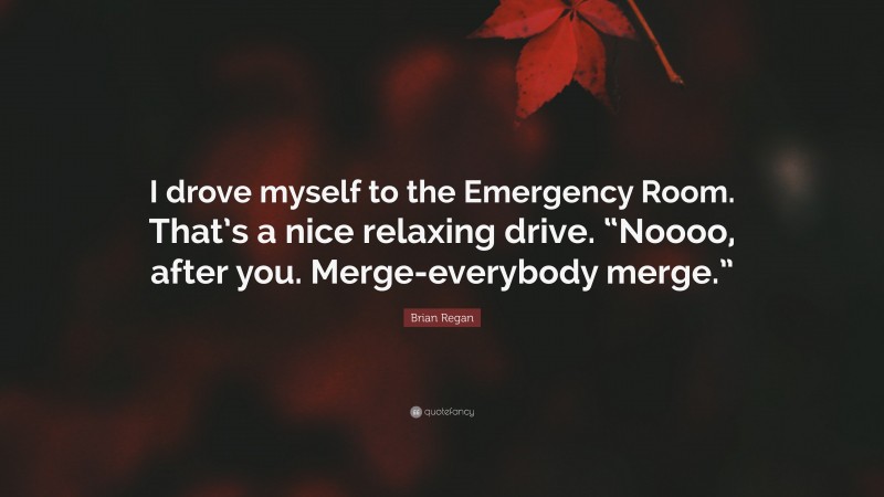 Brian Regan Quote: “I drove myself to the Emergency Room. That’s a nice relaxing drive. “Noooo, after you. Merge-everybody merge.””