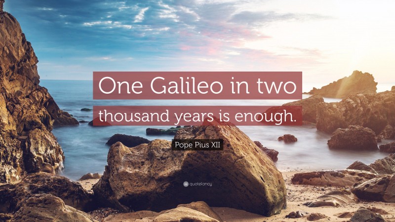 Pope Pius XII Quote: “One Galileo in two thousand years is enough.”