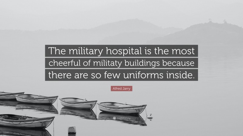 Alfred Jarry Quote: “The military hospital is the most cheerful of militaty buildings because there are so few uniforms inside.”