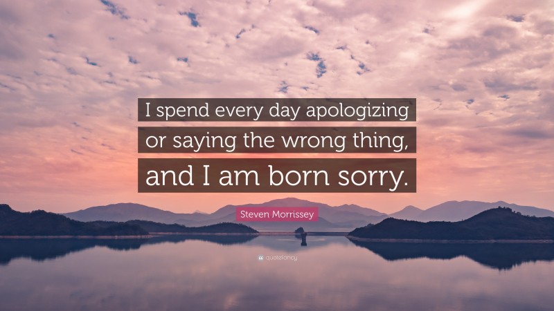 Steven Morrissey Quote: “I spend every day apologizing or saying the wrong thing, and I am born sorry.”