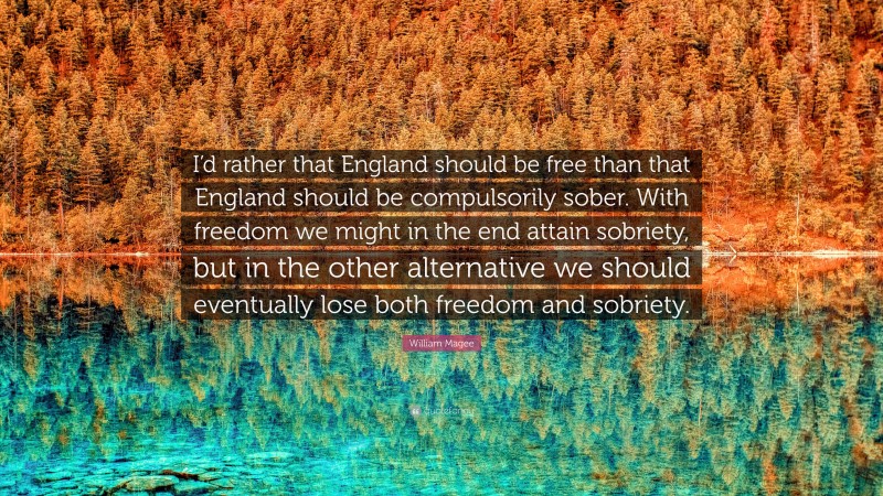 William Magee Quote: “I’d rather that England should be free than that England should be compulsorily sober. With freedom we might in the end attain sobriety, but in the other alternative we should eventually lose both freedom and sobriety.”