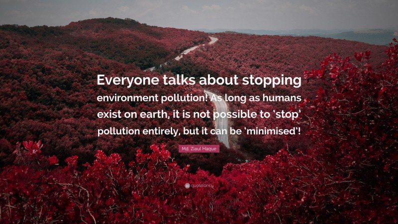 Md. Ziaul Haque Quote: “Everyone talks about stopping environment pollution! As long as humans exist on earth, it is not possible to ‘stop’ pollution entirely, but it can be ‘minimised’!”