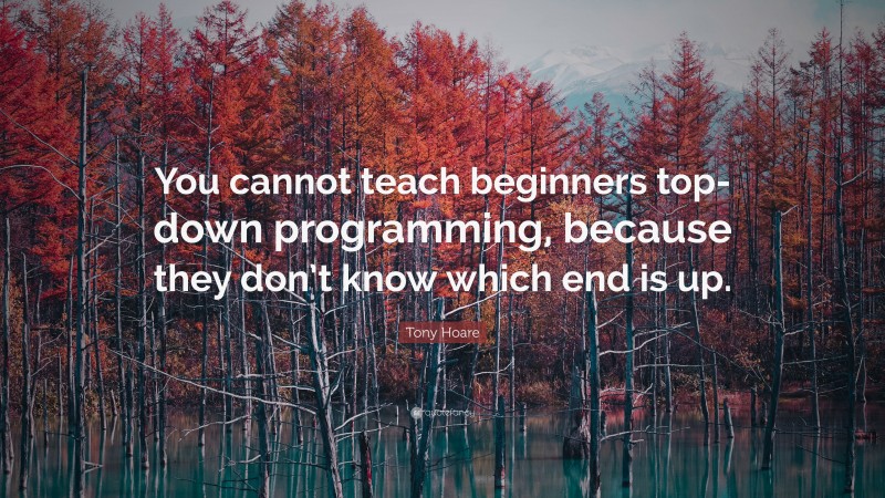 Tony Hoare Quote: “You cannot teach beginners top-down programming, because they don’t know which end is up.”