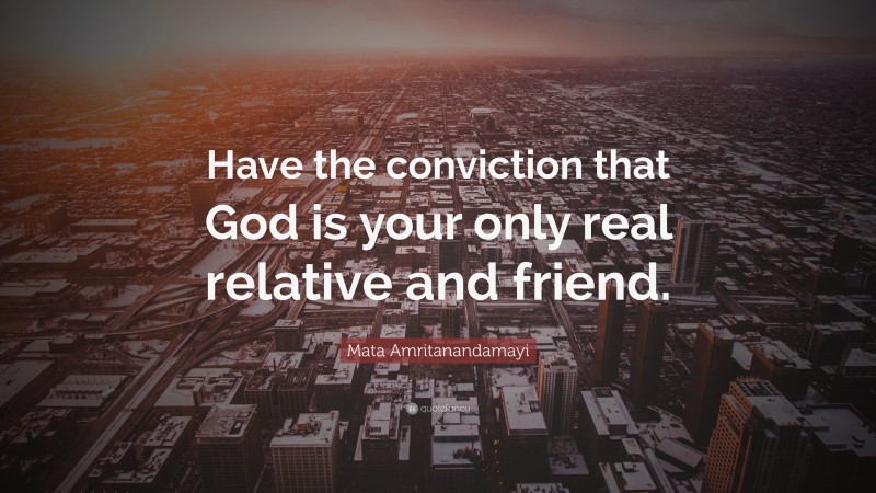 Mata Amritanandamayi Quote: “Have the conviction that God is your only real relative and friend.”