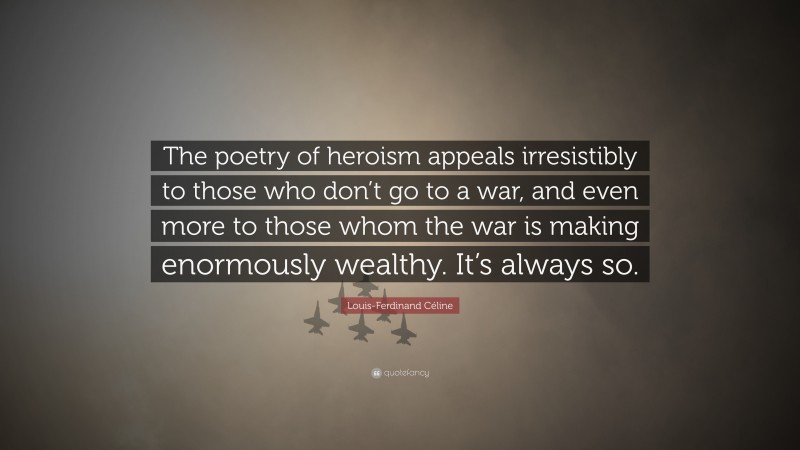 Louis-Ferdinand Céline Quote: “The poetry of heroism appeals irresistibly to those who don’t go to a war, and even more to those whom the war is making enormously wealthy. It’s always so.”