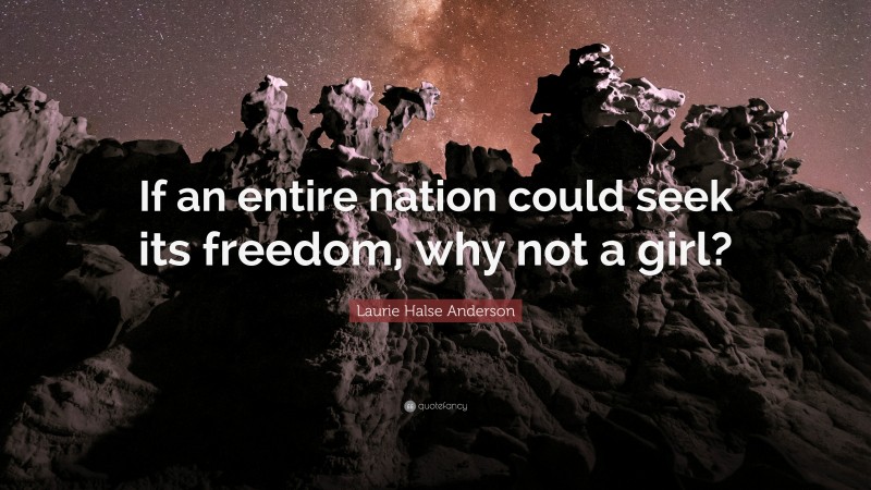 Laurie Halse Anderson Quote: “If an entire nation could seek its freedom, why not a girl?”
