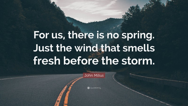 John Milius Quote: “For us, there is no spring. Just the wind that smells fresh before the storm.”