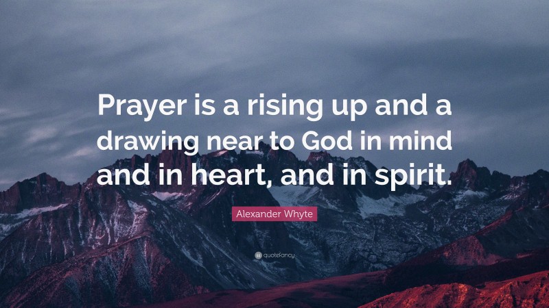 Alexander Whyte Quote: “Prayer is a rising up and a drawing near to God in mind and in heart, and in spirit.”