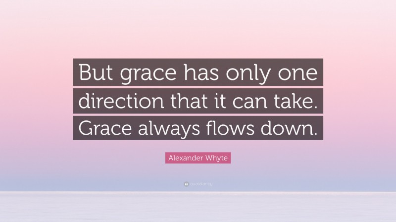 Alexander Whyte Quote: “But grace has only one direction that it can take. Grace always flows down.”