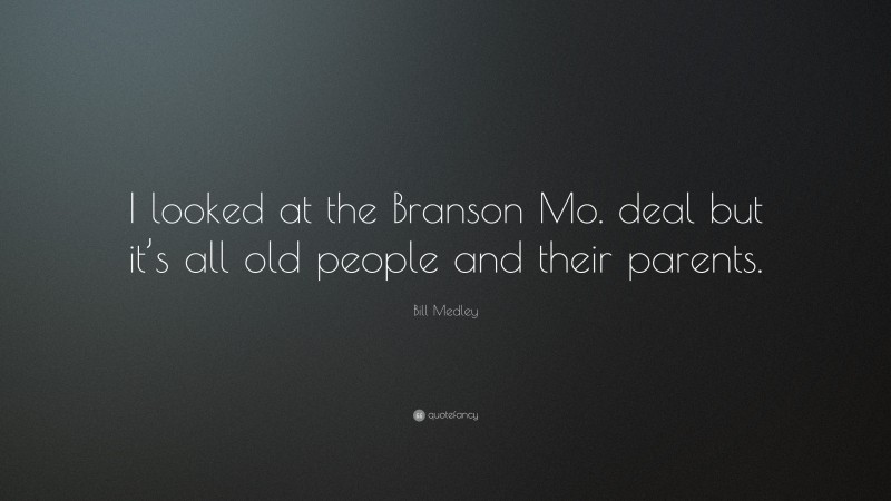 Bill Medley Quote: “I looked at the Branson Mo. deal but it’s all old people and their parents.”