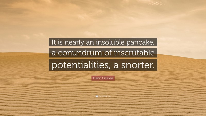 Flann O'Brien Quote: “It is nearly an insoluble pancake, a conundrum of inscrutable potentialities, a snorter.”