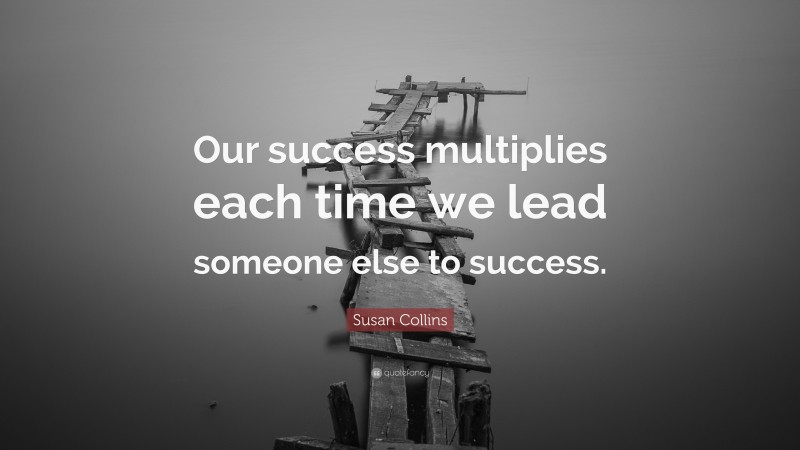 Susan Collins Quote: “Our success multiplies each time we lead someone else to success.”