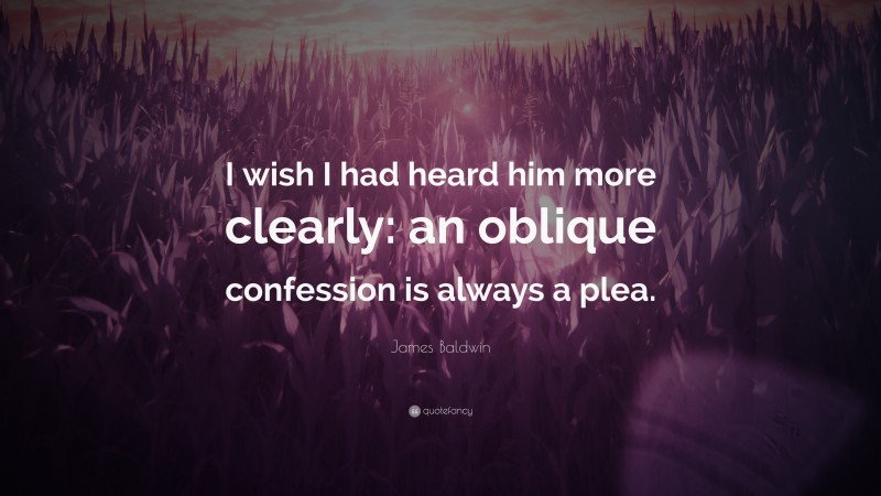 James Baldwin Quote: “I wish I had heard him more clearly: an oblique confession is always a plea.”