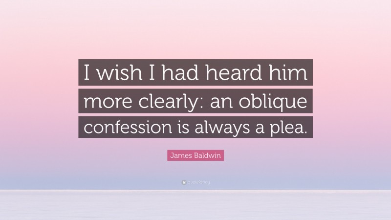 James Baldwin Quote: “I wish I had heard him more clearly: an oblique confession is always a plea.”