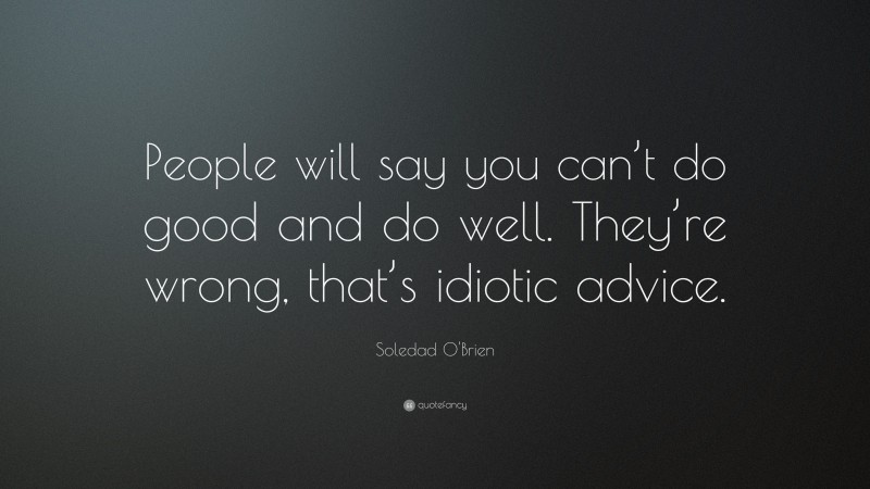 Soledad O'Brien Quote: “People will say you can’t do good and do well. They’re wrong, that’s idiotic advice.”