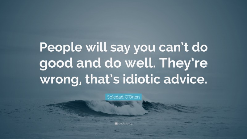 Soledad O'Brien Quote: “People will say you can’t do good and do well. They’re wrong, that’s idiotic advice.”