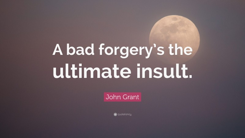 John Grant Quote: “A bad forgery’s the ultimate insult.”