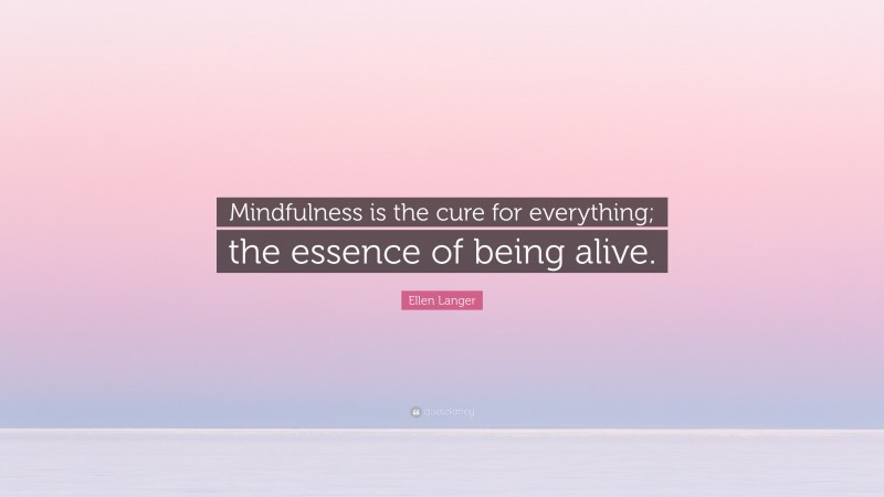 Ellen Langer Quote: “Mindfulness is the cure for everything; the essence of being alive.”