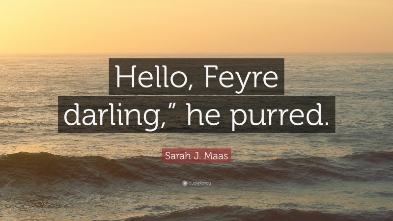 Sarah J. Maas Quote: “Hello, Feyre darling,” he purred.”