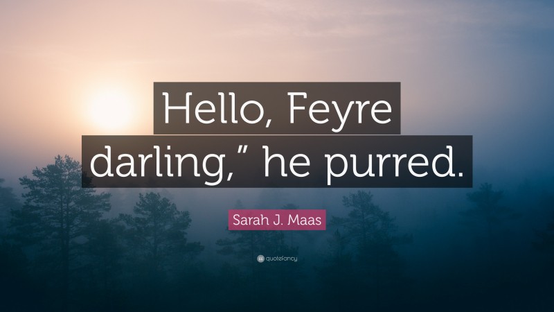 Sarah J. Maas Quote: “Hello, Feyre darling,” he purred.”
