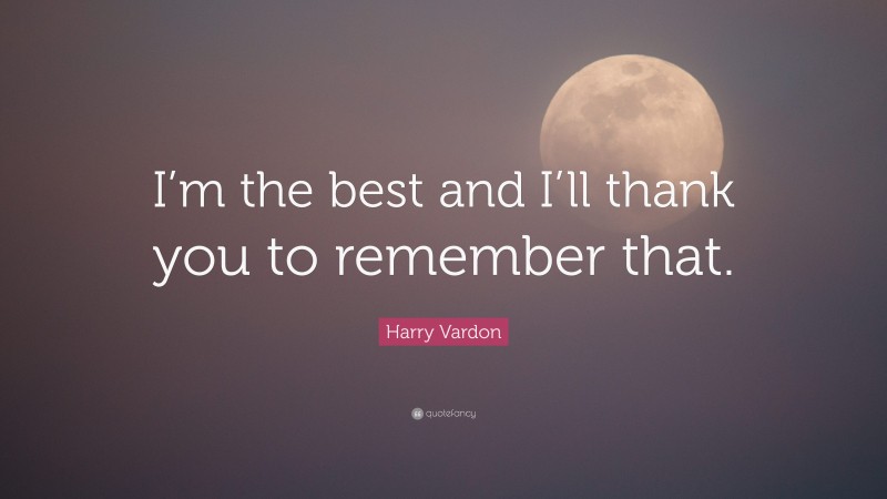 Harry Vardon Quote: “I’m the best and I’ll thank you to remember that.”