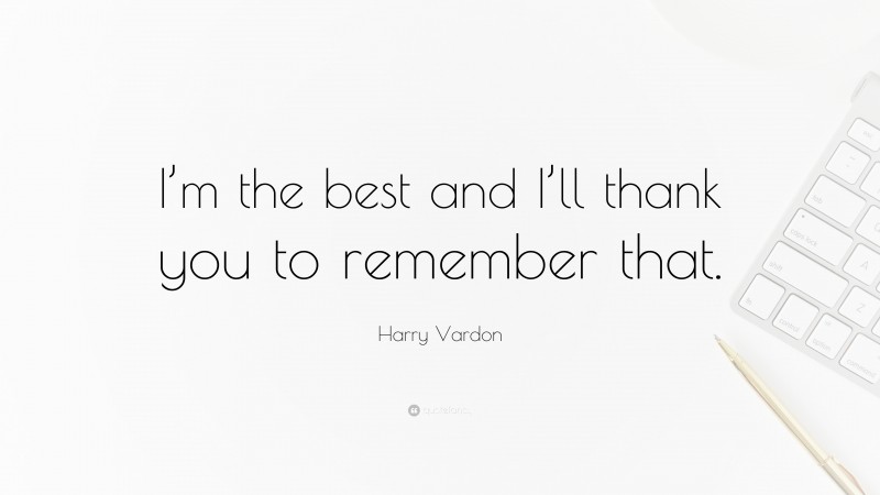 Harry Vardon Quote: “I’m the best and I’ll thank you to remember that.”