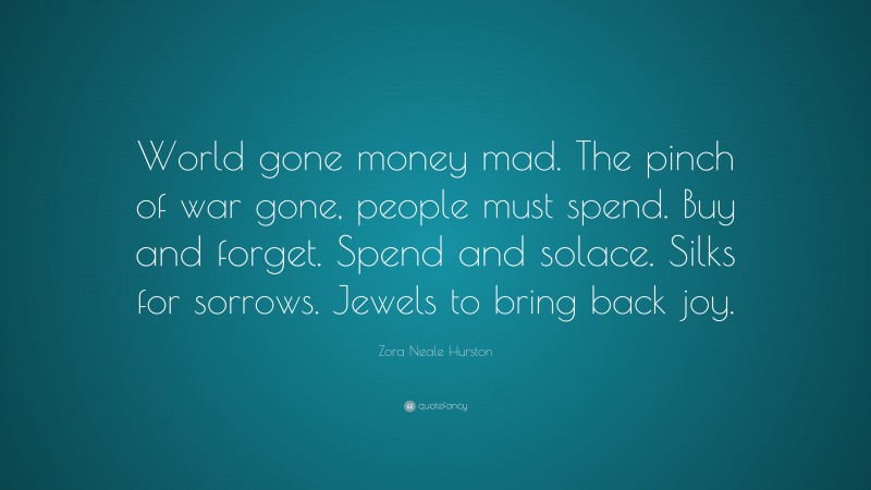Zora Neale Hurston Quote: “World gone money mad. The pinch of war gone, people must spend. Buy and forget. Spend and solace. Silks for sorrows. Jewels to bring back joy.”