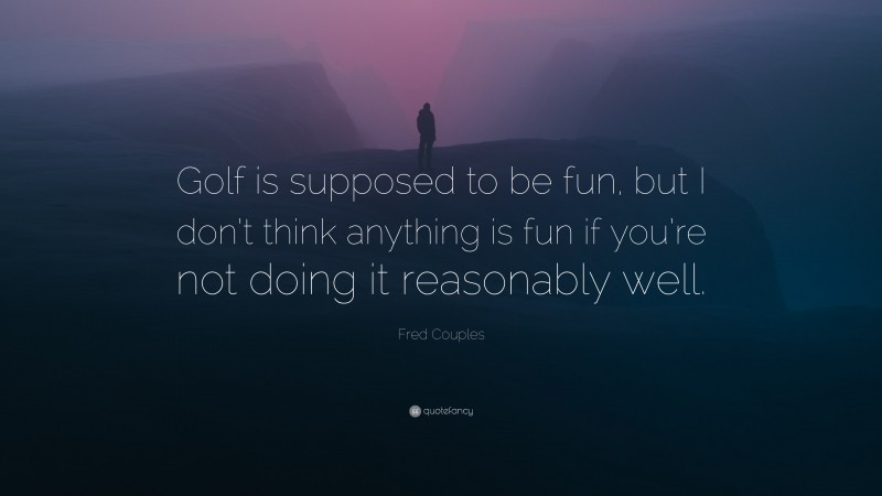 Fred Couples Quote: “Golf is supposed to be fun, but I don’t think anything is fun if you’re not doing it reasonably well.”