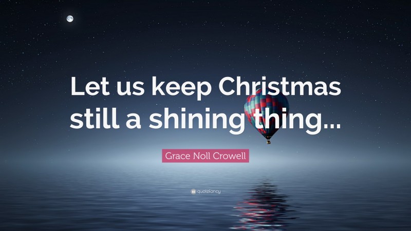 Grace Noll Crowell Quote: “Let us keep Christmas still a shining thing...”