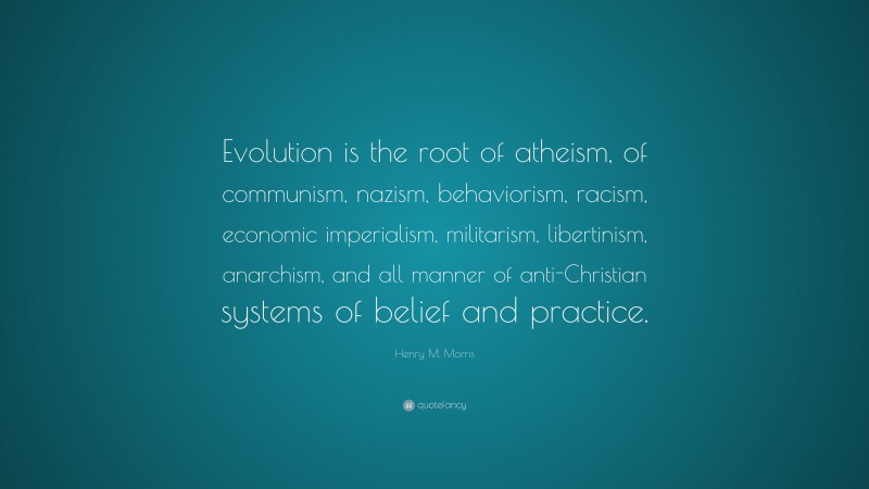 Henry M. Morris Quote: “Evolution is the root of atheism, of communism, nazism, behaviorism, racism, economic imperialism, militarism, libertinism, anarchism, and all manner of anti-Christian systems of belief and practice.”