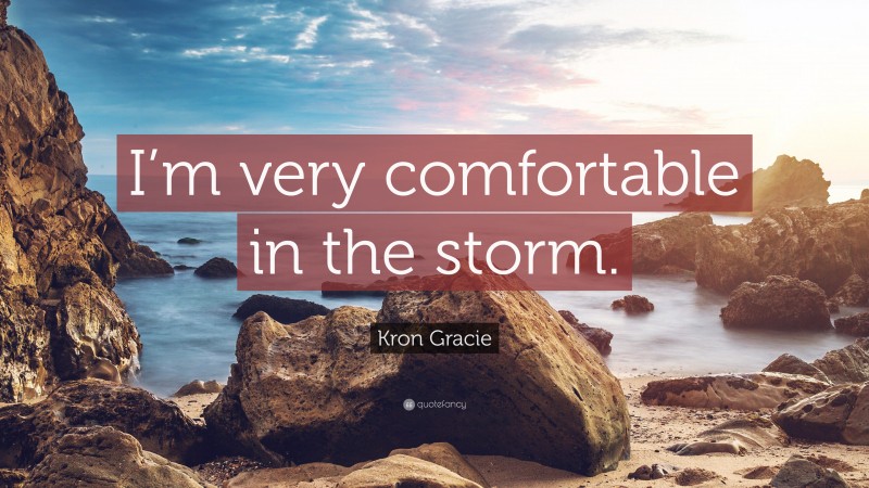 Kron Gracie Quote: “I’m very comfortable in the storm.”