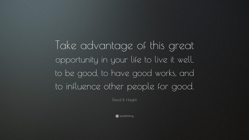 David B. Haight Quote: “Take advantage of this great opportunity in your life to live it well, to be good, to have good works, and to influence other people for good.”