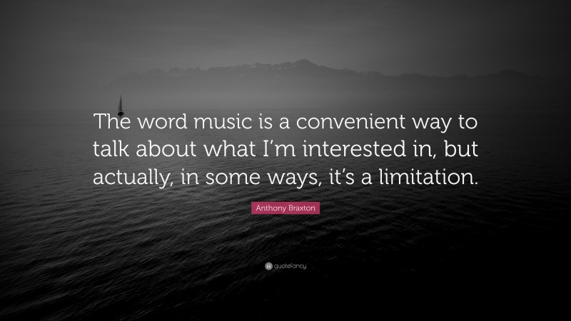 Anthony Braxton Quote: “The word music is a convenient way to talk about what I’m interested in, but actually, in some ways, it’s a limitation.”