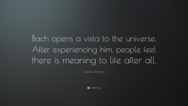 Helmut Walcha Quote: “Bach opens a vista to the universe. After experiencing him, people feel there is meaning to life after all.”