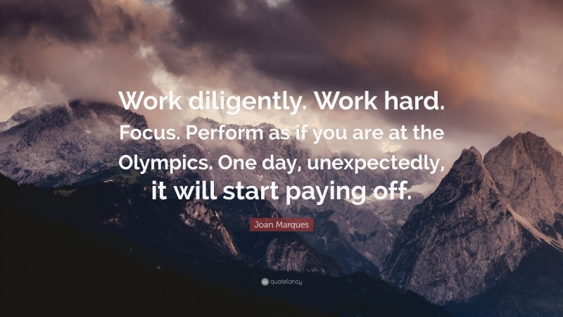 Joan Marques Quote: “Work diligently. Work hard. Focus. Perform as if you are at the Olympics. One day, unexpectedly, it will start paying off.”